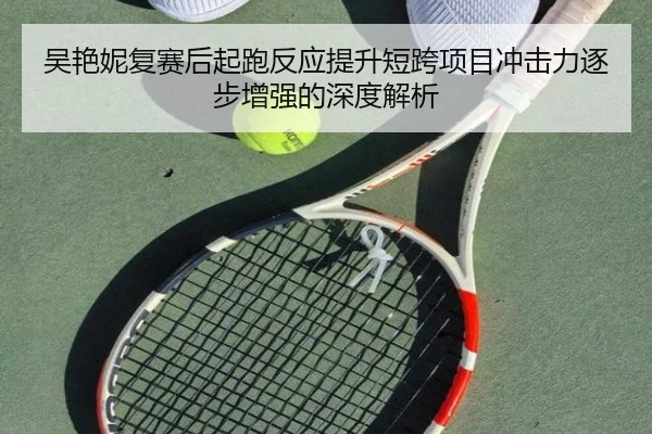 吴艳妮复赛后起跑反应提升短跨项目冲击力逐步增强的深度解析（BOYU Sport）