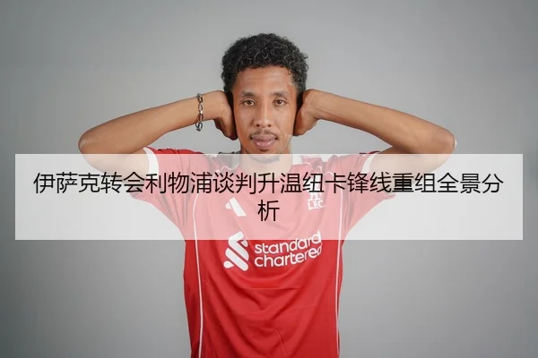 伊萨克转会利物浦谈判升温纽卡锋线重组全景分析 - BOYU Sport