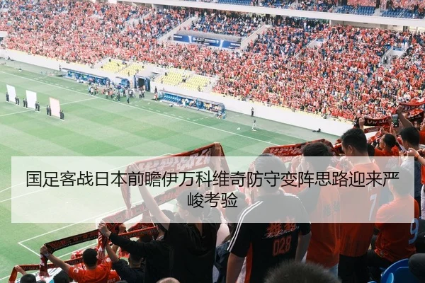国足客战日本前瞻伊万科维奇防守变阵思路迎来严峻考验（BOYU Sport）